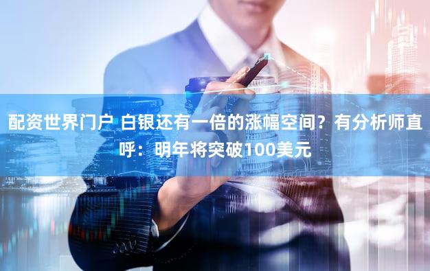 配资世界门户 白银还有一倍的涨幅空间？有分析师直呼：明年将突破100美元