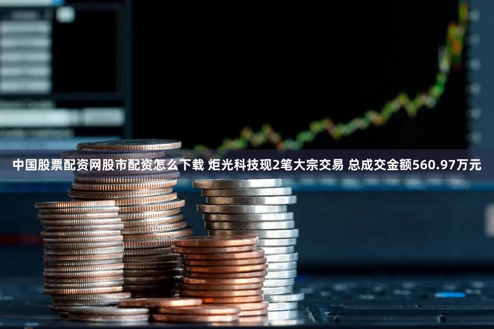 中国股票配资网股市配资怎么下载 炬光科技现2笔大宗交易 总成交金额560.97万元