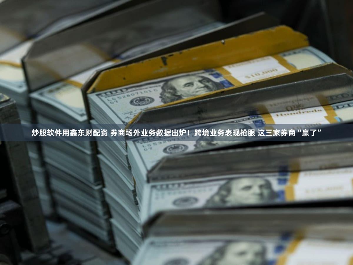 炒股软件用鑫东财配资 券商场外业务数据出炉！跨境业务表现抢眼 这三家券商“赢了”