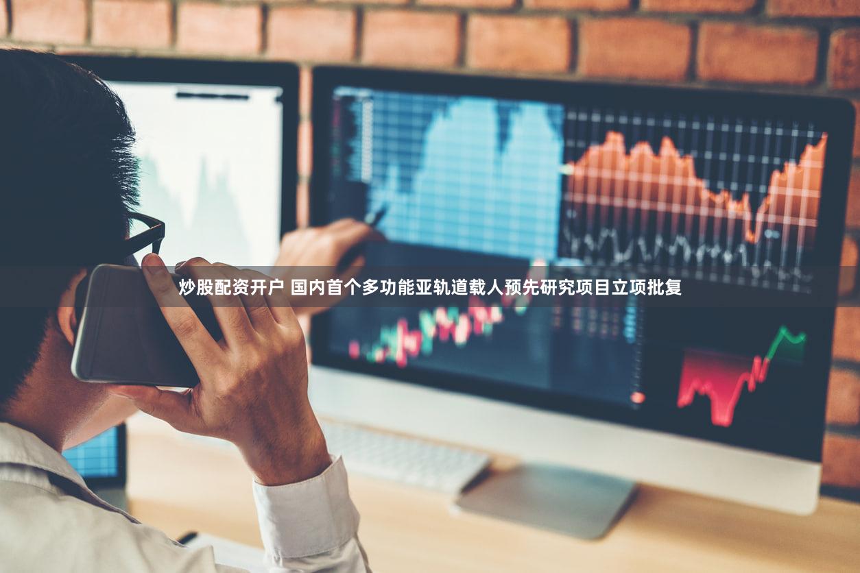 炒股配资开户 国内首个多功能亚轨道载人预先研究项目立项批复