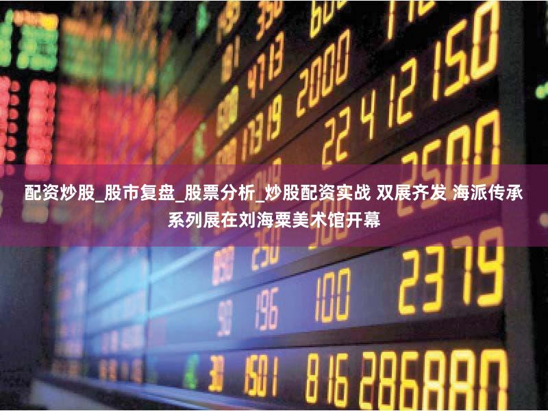 配资炒股_股市复盘_股票分析_炒股配资实战 双展齐发 海派传承系列展在刘海粟美术馆开幕