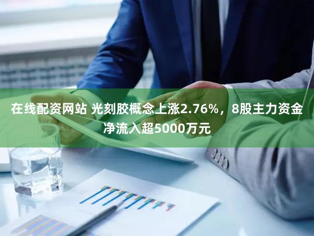 在线配资网站 光刻胶概念上涨2.76%，8股主力资金净流入超5000万元