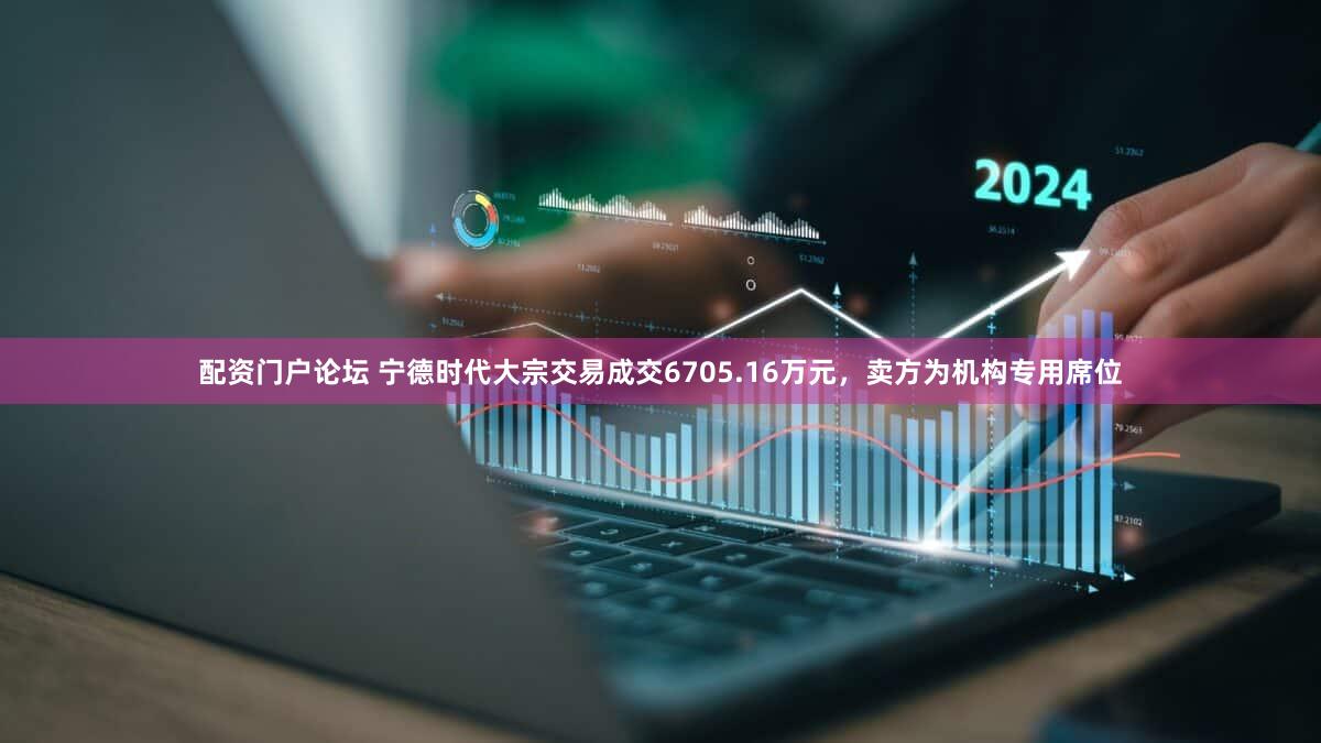 配资门户论坛 宁德时代大宗交易成交6705.16万元，卖方为机构专用席位