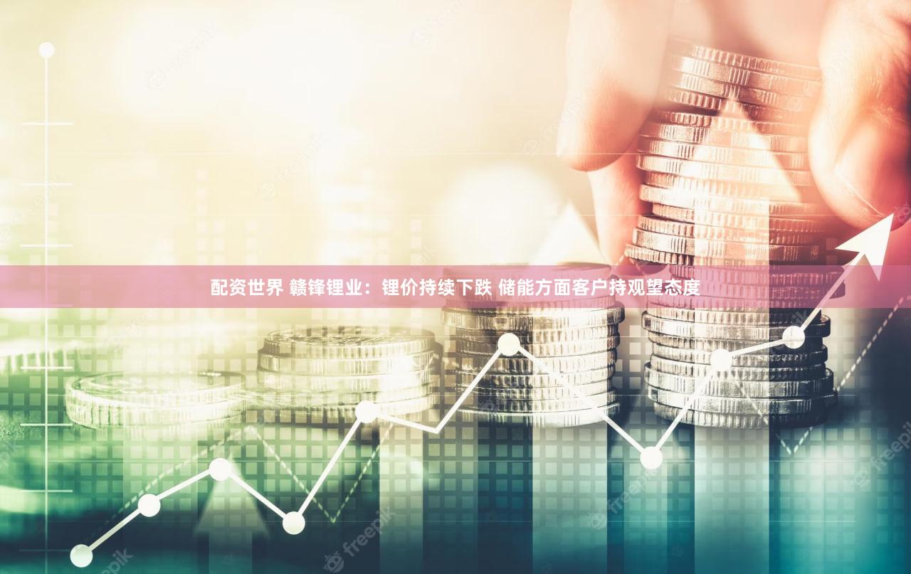 配资世界 赣锋锂业：锂价持续下跌 储能方面客户持观望态度