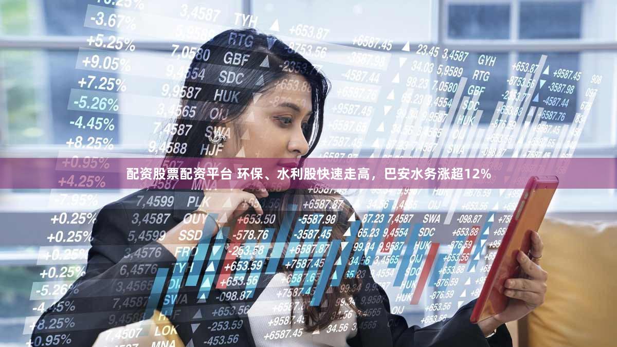 配资股票配资平台 环保、水利股快速走高，巴安水务涨超12%