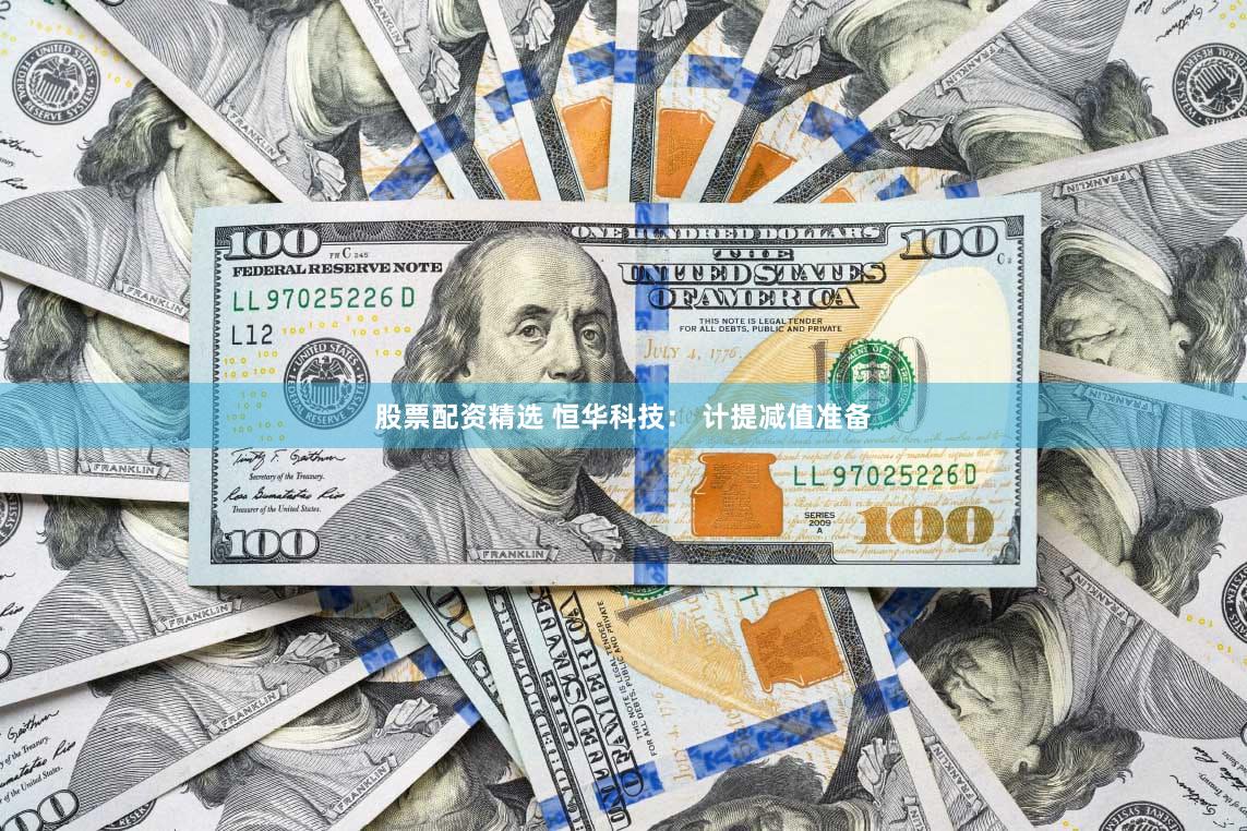 股票配资精选 恒华科技： 计提减值准备