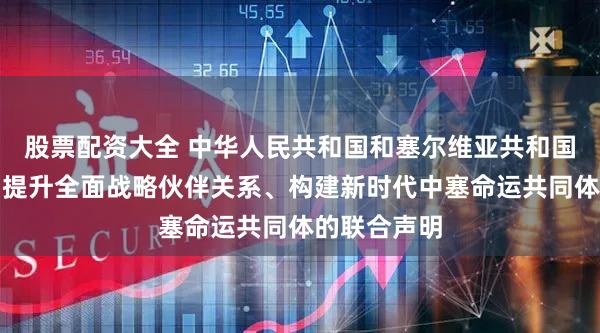 股票配资大全 中华人民共和国和塞尔维亚共和国关于深化和提升全面战略伙伴关系、构建新时代中塞命运共同体的联合声明