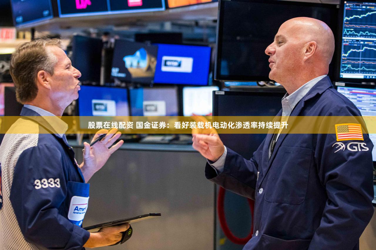 股票在线配资 国金证券：看好装载机电动化渗透率持续提升