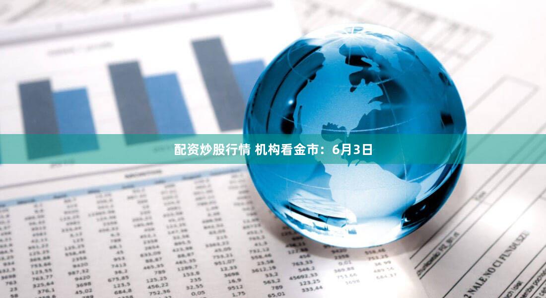 配资炒股行情 机构看金市:6月3日