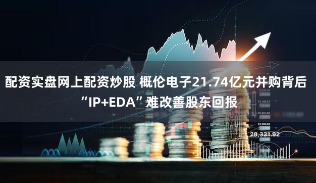 配资实盘网上配资炒股 概伦电子21.74亿元并购背后 “IP+EDA”难改善股东回报