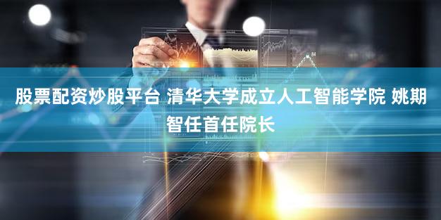 股票配资炒股平台 清华大学成立人工智能学院 姚期智任首任院长