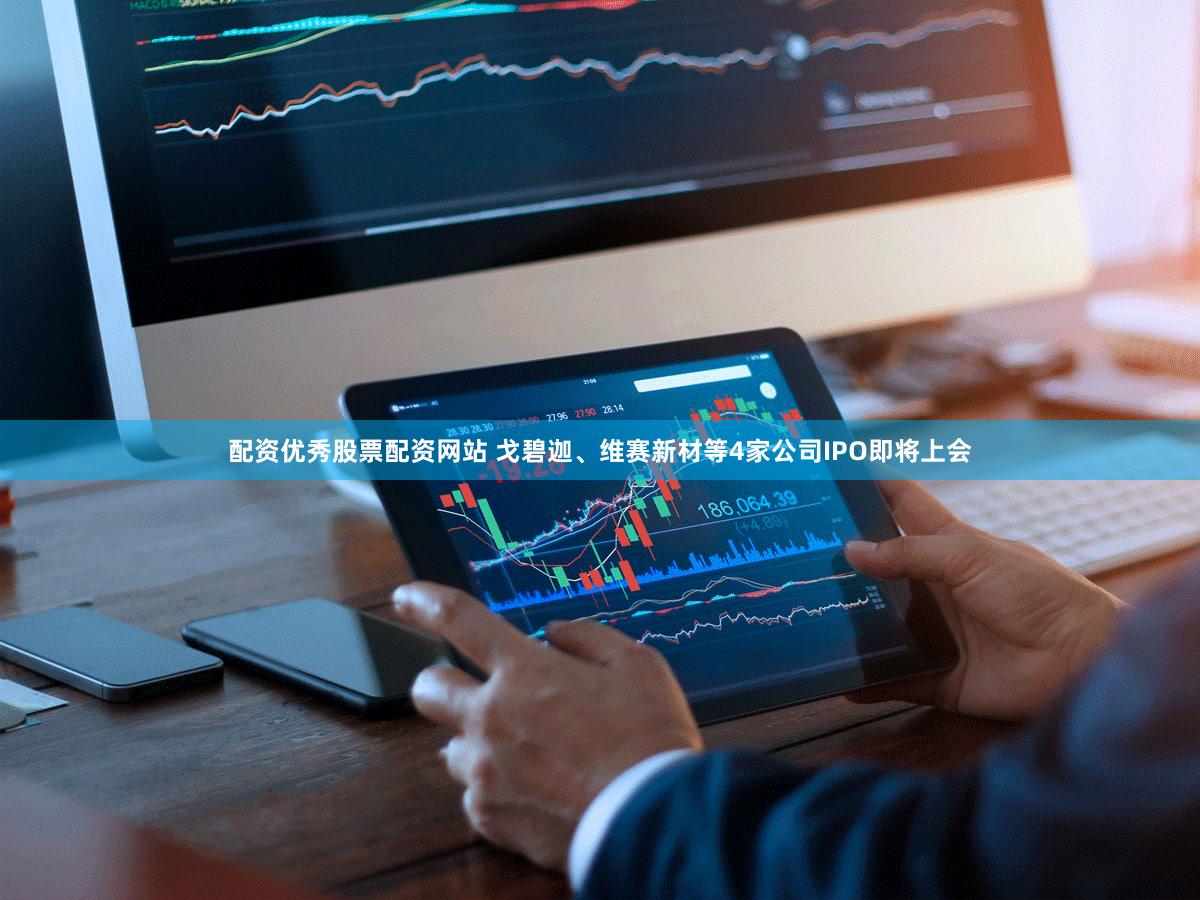 配资优秀股票配资网站 戈碧迦、维赛新材等4家公司IPO即将上会