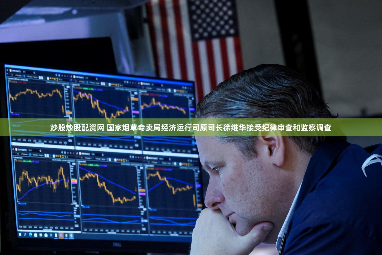炒股炒股配资网 国家烟草专卖局经济运行司原司长徐维华接受纪律审查和监察调查