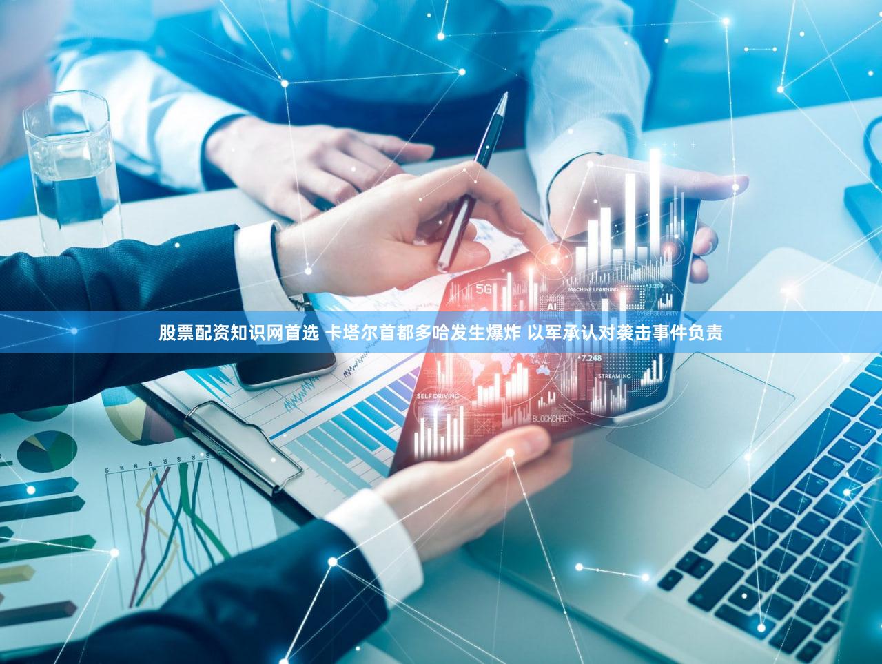 股票配资知识网首选 卡塔尔首都多哈发生爆炸 以军承认对袭击事件负责