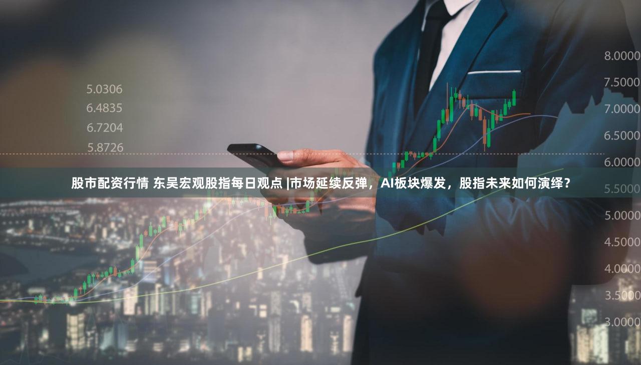 股市配资行情 东吴宏观股指每日观点 |市场延续反弹，AI板块爆发，股指未来如何演绎？