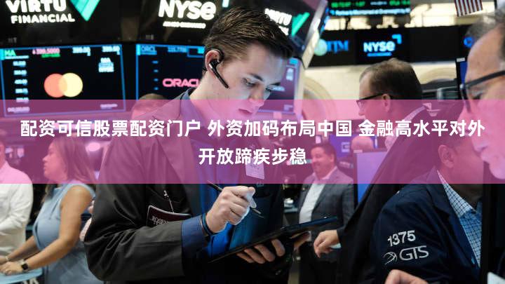 配资可信股票配资门户 外资加码布局中国 金融高水平对外开放蹄疾步稳