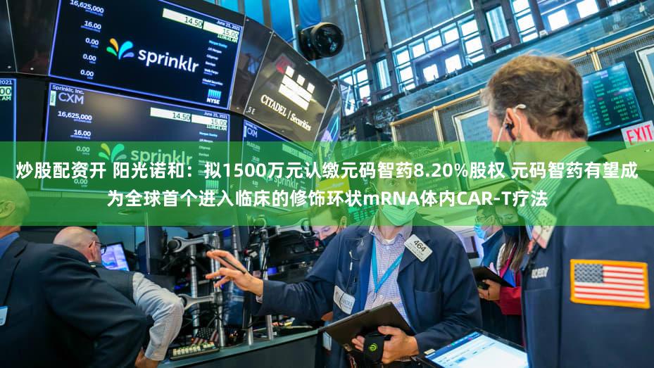 炒股配资开 阳光诺和：拟1500万元认缴元码智药8.20%股权 元码智药有望成为全球首个进入临床的修饰环状mRNA体内CAR-T疗法