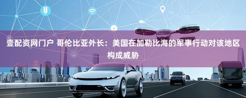 壹配资网门户 哥伦比亚外长:美国在加勒比海的军事行动对该地区构成威胁