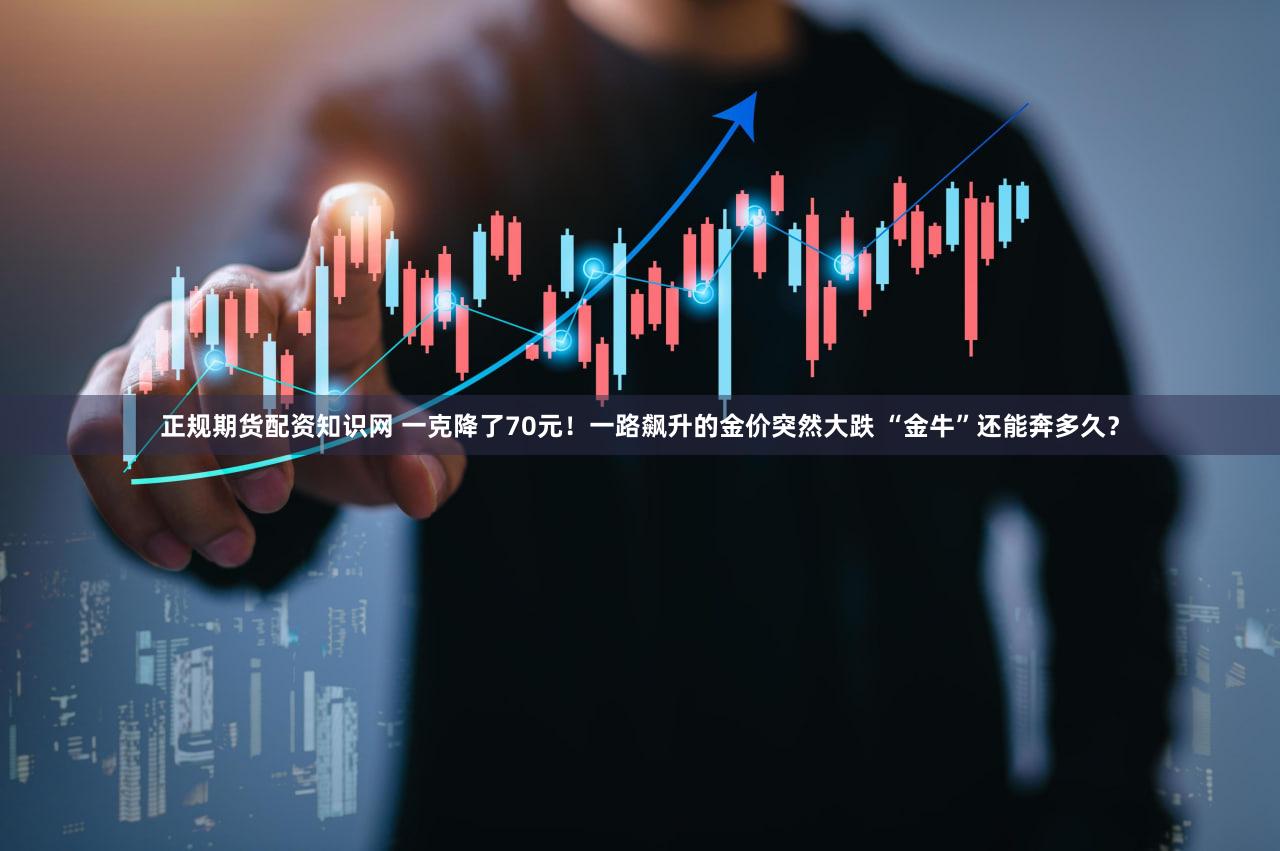 正规期货配资知识网 一克降了70元！一路飙升的金价突然大跌 “金牛”还能奔多久？