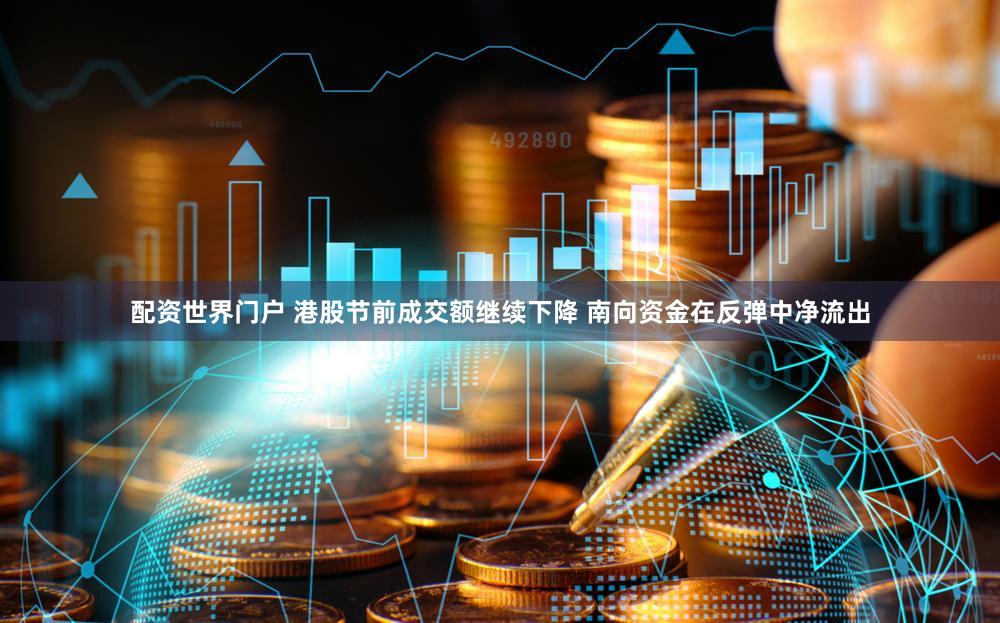 配资世界门户 港股节前成交额继续下降 南向资金在反弹中净流出