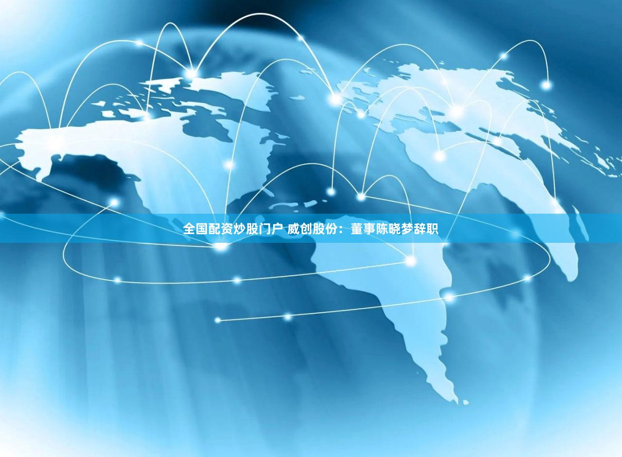 全国配资炒股门户 威创股份：董事陈晓梦辞职