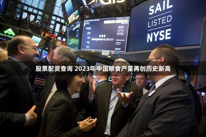股票配资查询 2023年中国粮食产量再创历史新高