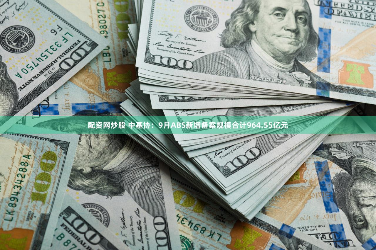 配资网炒股 中基协：9月ABS新增备案规模合计964.55亿元
