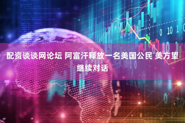 配资谈谈网论坛 阿富汗释放一名美国公民 美方望继续对话