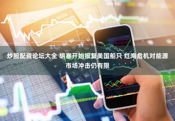 炒股配资论坛大全 胡塞开始报复美国船只 红海危机对能源市场冲击仍有限