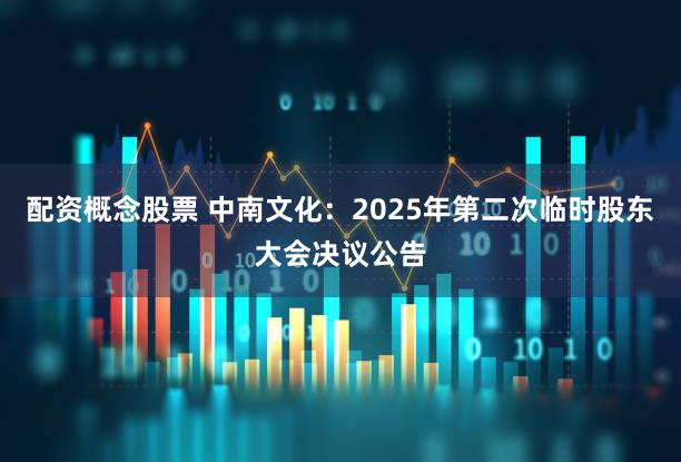 配资概念股票 中南文化：2025年第二次临时股东大会决议公告