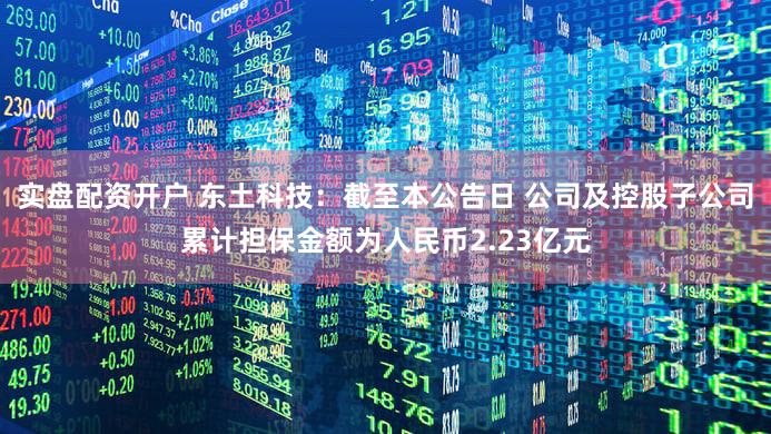 实盘配资开户 东土科技：截至本公告日 公司及控股子公司累计担保金额为人民币2.23亿元