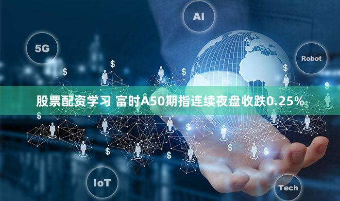 股票配资学习 富时A50期指连续夜盘收跌0.25%