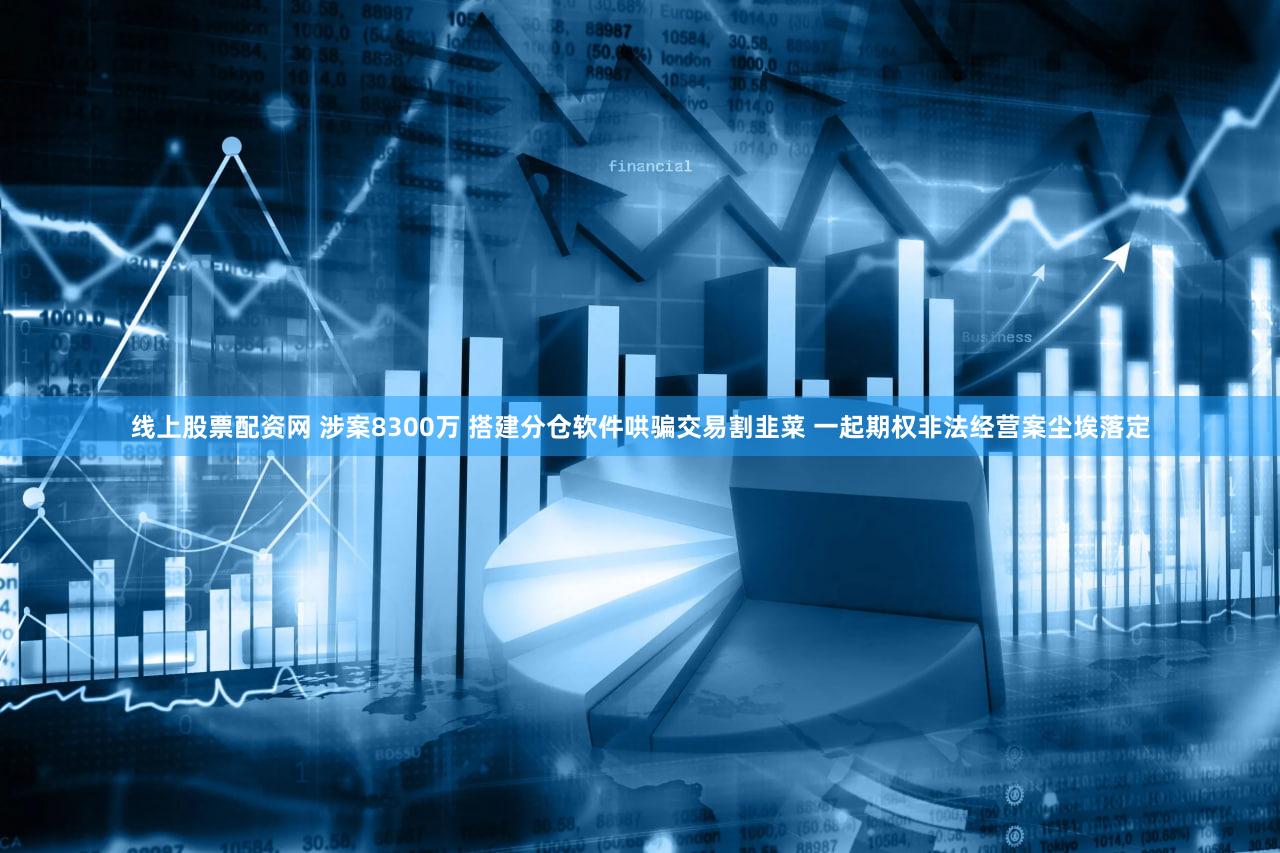 线上股票配资网 涉案8300万 搭建分仓软件哄骗交易割韭菜 一起期权非法经营案尘埃落定