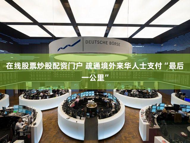 在线股票炒股配资门户 疏通境外来华人士支付“最后一公里”