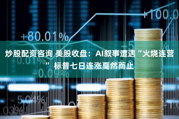 炒股配资咨询 美股收盘：AI叙事遭遇“火烧连营” 标普七日连涨戛然而止