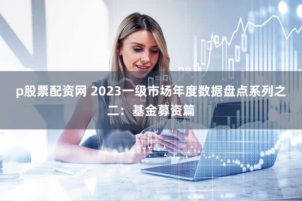 p股票配资网 2023一级市场年度数据盘点系列之二：基金募资篇