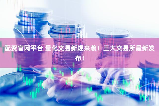 配资官网平台 量化交易新规来袭!三大交易所最新发布!