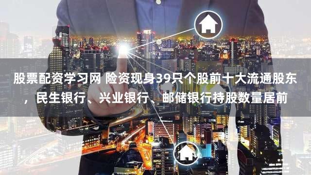 股票配资学习网 险资现身39只个股前十大流通股东，民生银行、兴业银行、邮储银行持股数量居前