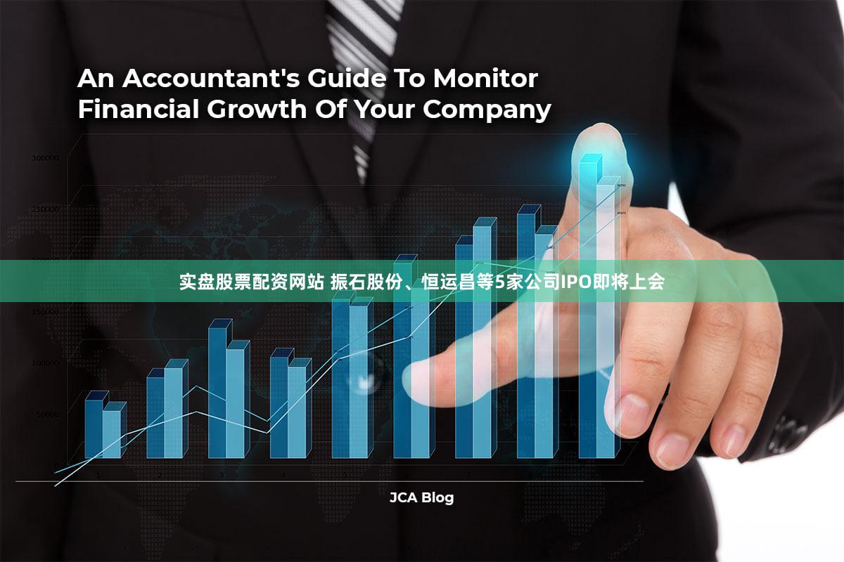 实盘股票配资网站 振石股份、恒运昌等5家公司IPO即将上会