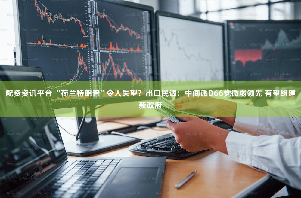配资资讯平台 “荷兰特朗普”令人失望?出口民调:中间派D66党微弱领先 有望组建新政府