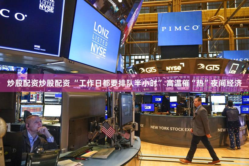 炒股配资炒股配资 “工作日都要排队半小时” 高温催“热”夜间经济