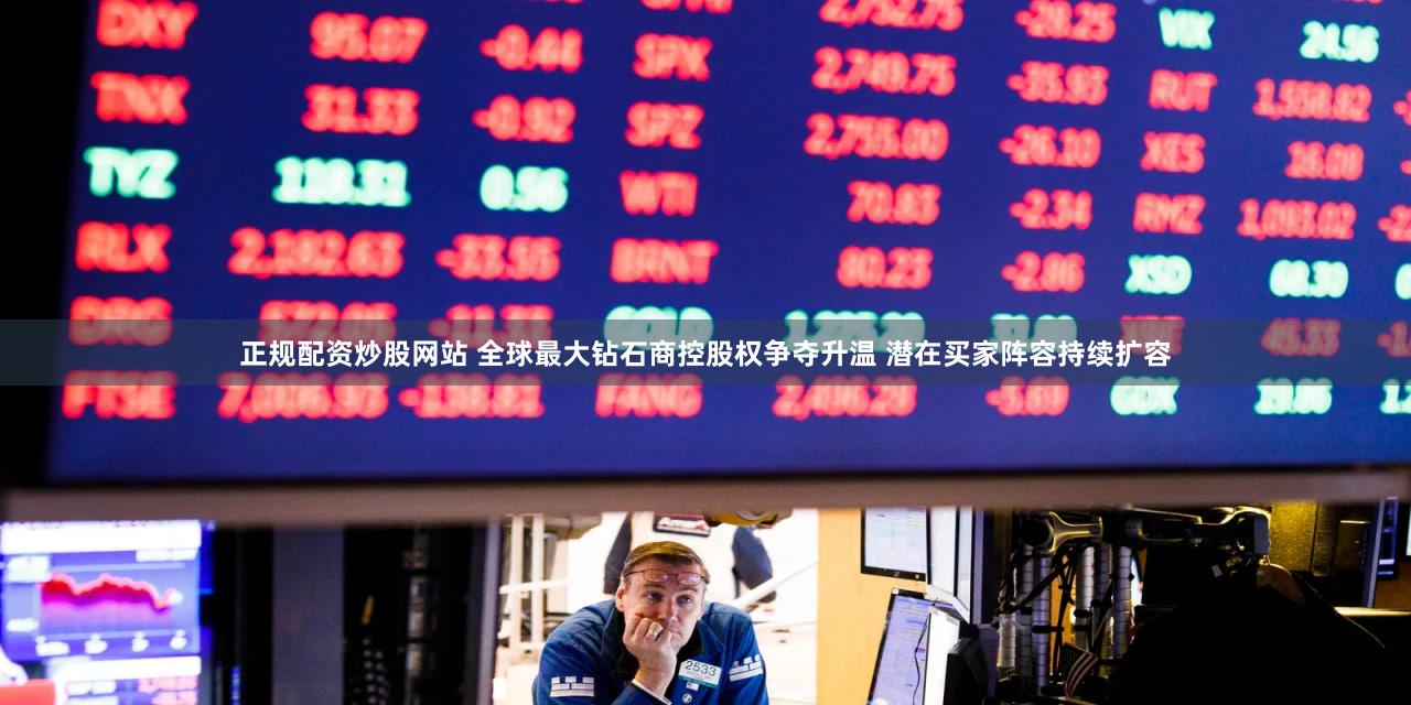 正规配资炒股网站 全球最大钻石商控股权争夺升温 潜在买家阵容持续扩容