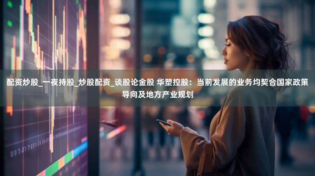 配资炒股_一夜持股_炒股配资_谈股论金股 华塑控股：当前发展的业务均契合国家政策导向及地方产业规划