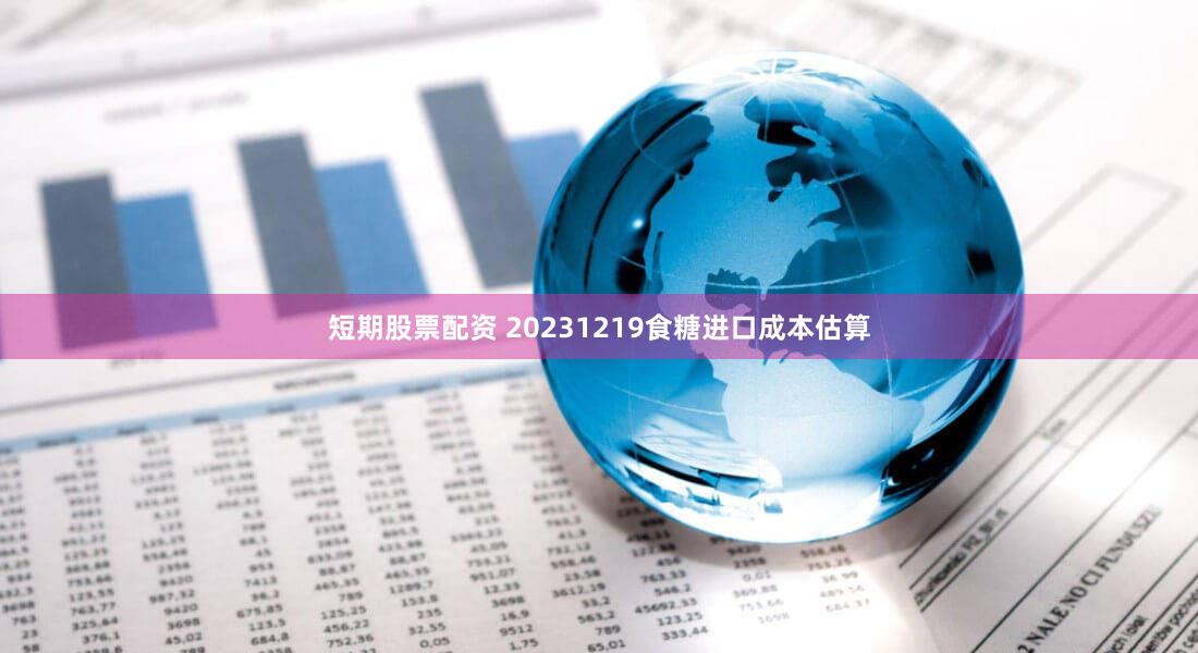 短期股票配资 20231219食糖进口成本估算