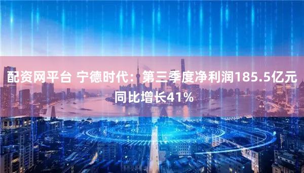 配资网平台 宁德时代：第三季度净利润185.5亿元 同比增长41%