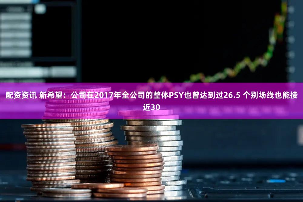 配资资讯 新希望：公司在2017年全公司的整体PSY也曾达到过26.5 个别场线也能接近30