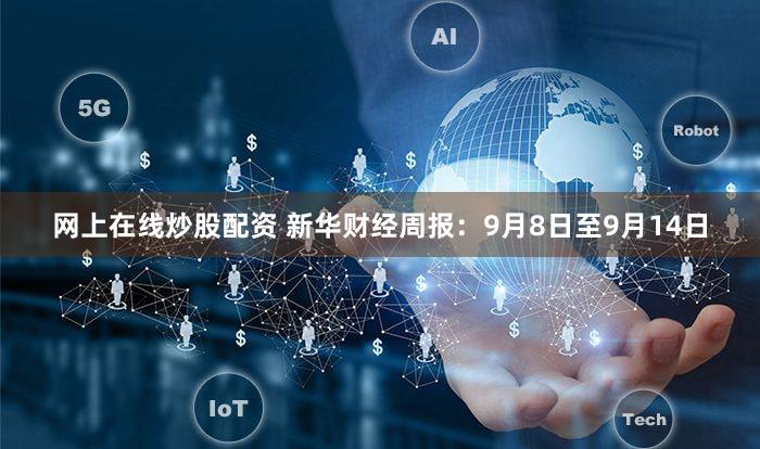 网上在线炒股配资 新华财经周报：9月8日至9月14日