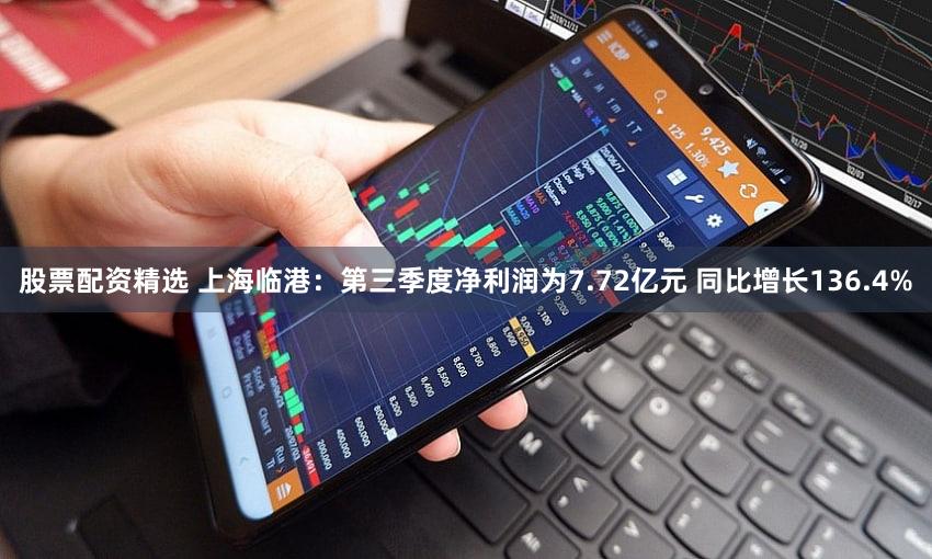 股票配资精选 上海临港：第三季度净利润为7.72亿元 同比增长136.4%