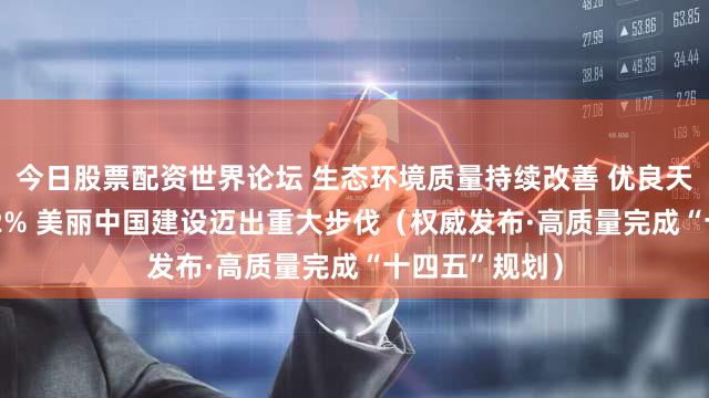 今日股票配资世界论坛 生态环境质量持续改善 优良天数比例达87.2% 美丽中国建设迈出重大步伐（权威发布·高质量完成“十四五”规划）
