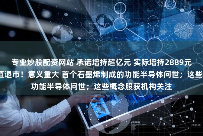 专业炒股配资网站 承诺增持超亿元 实际增持2889元 这只ST股即将面值退市!意义重大 首个石墨烯制成的功能半导体问世;这些概念股获机构关注